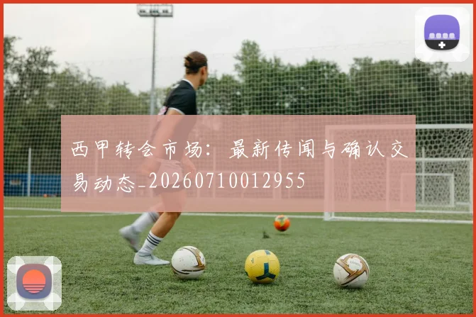 西甲转会市场：最新传闻与确认交易动态_20260710012955
