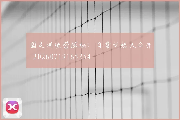 国足训练营探秘：日常训练大公开_20260719165354
