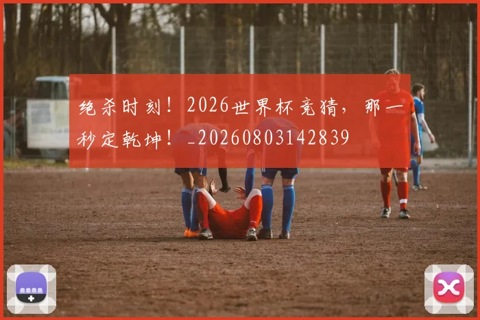 绝杀时刻！2026世界杯竞猜，那一秒定乾坤！_20260803142839