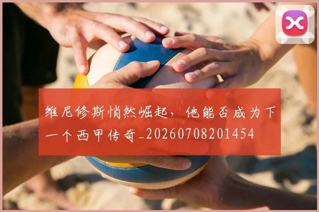 维尼修斯悄然崛起,他能否成为下一个西甲传奇_20260708201454