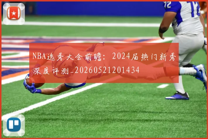NBA选秀大会前瞻：2024届热门新秀深度评测_20260521201434