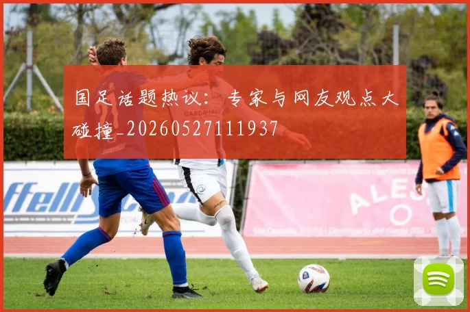 国足话题热议：专家与网友观点大碰撞_20260527111937