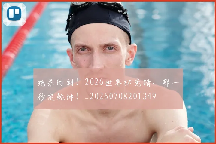 绝杀时刻！2026世界杯竞猜，那一秒定乾坤！_20260708201349