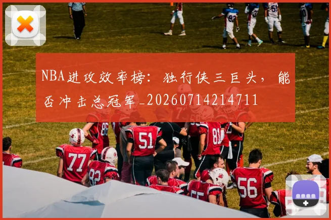 NBA进攻效率榜：独行侠三巨头，能否冲击总冠军_20260714214711