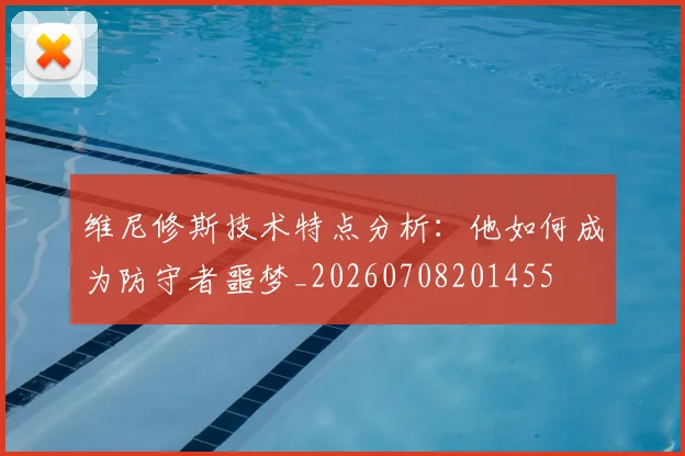 维尼修斯技术特点分析：他如何成为防守者噩梦_20260708201455