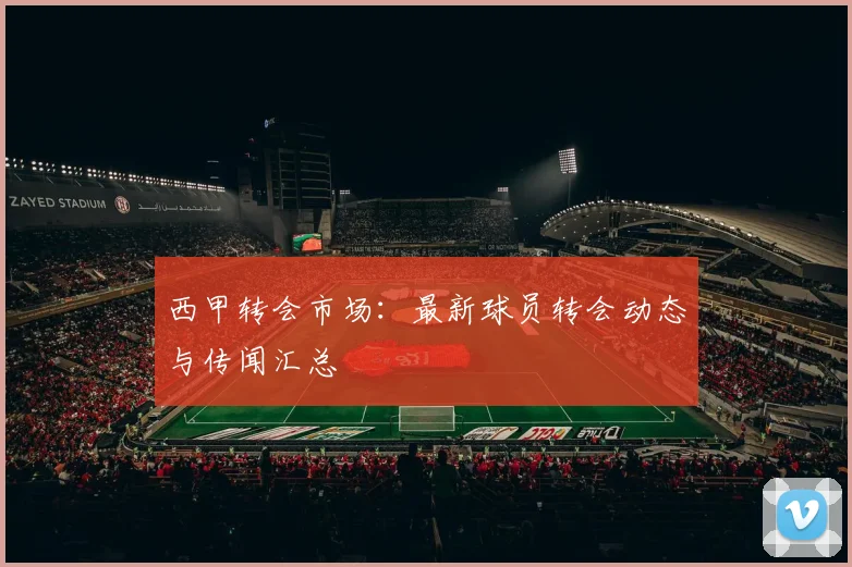 西甲转会市场：最新球员转会动态与传闻汇总