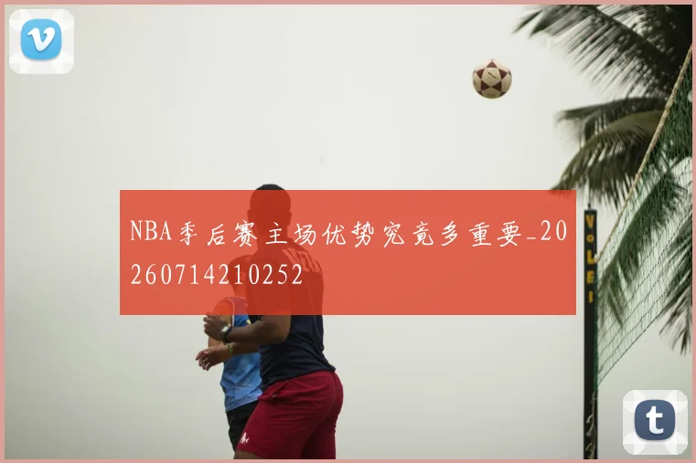 NBA季后赛主场优势究竟多重要_20260714210252