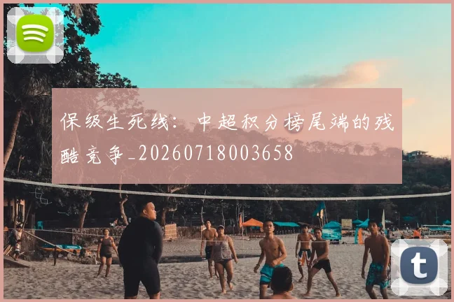 保级生死线：中超积分榜尾端的残酷竞争_20260718003658