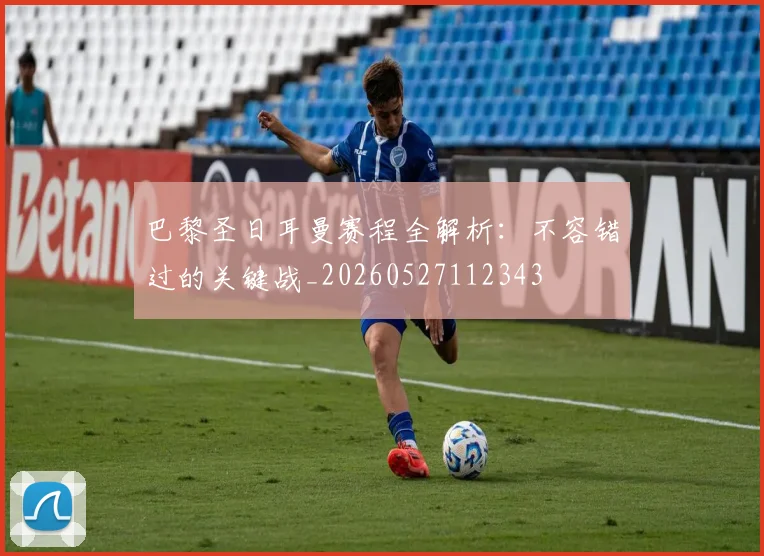 巴黎圣日耳曼赛程全解析：不容错过的关键战_20260527112343