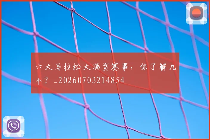 六大马拉松大满贯赛事，你了解几个？_20260703214854