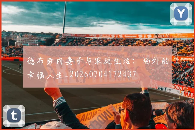 德布劳内妻子与家庭生活:场外的幸福人生_20260704172437