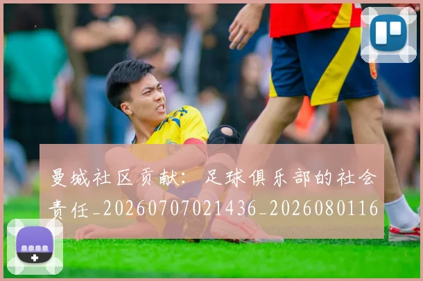 曼城社区贡献：足球俱乐部的社会责任_20260707021436_20260801161044
