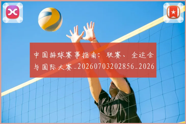 中国排球赛事指南:联赛、全运会与国际大赛_20260703202856_20260717234632