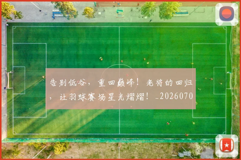 告别低谷,重回巅峰!老将的回归,让羽球赛场星光熠熠!_20260703221631_20260718205939