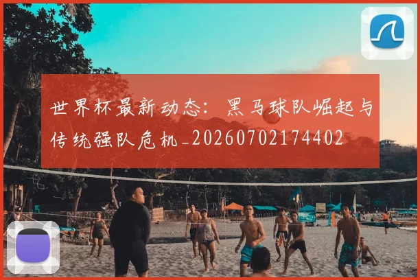 世界杯最新动态：黑马球队崛起与传统强队危机_20260702174402