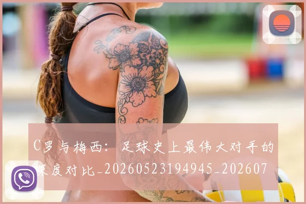 C罗与梅西：足球史上最伟大对手的深度对比_20260523194945_20260701212512