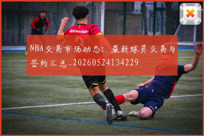 NBA交易市场动态：最新球员交易与签约汇总_20260524134229