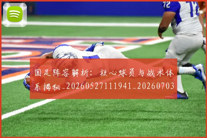 国足阵容解析：核心球员与战术体系揭秘_20260527111941_20260703224533