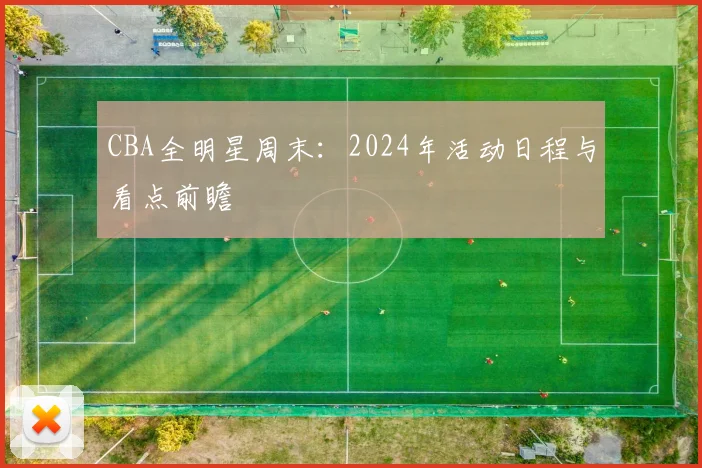 CBA全明星周末：2024年活动日程与看点前瞻