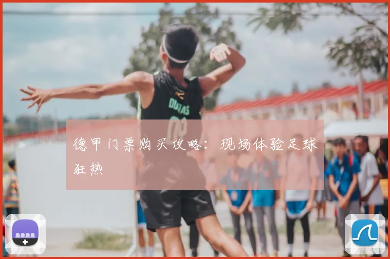 德甲门票购买攻略:现场体验足球狂热