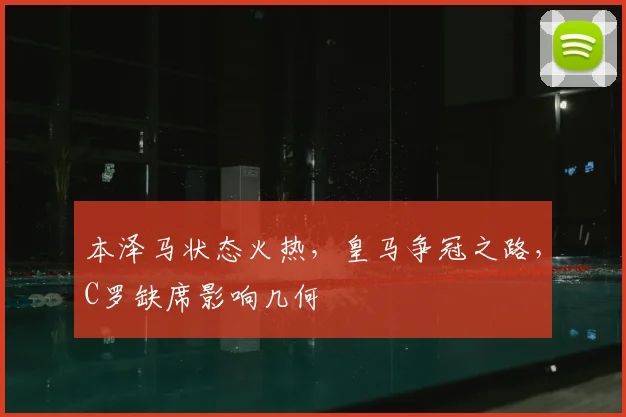 本泽马状态火热，皇马争冠之路，C罗缺席影响几何