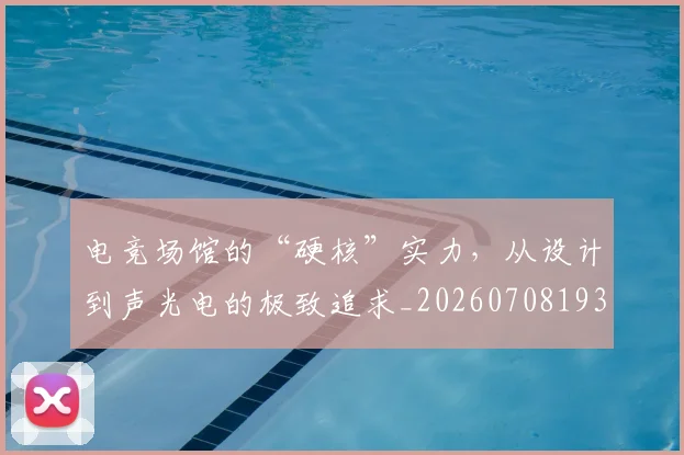 电竞场馆的“硬核”实力，从设计到声光电的极致追求_20260708193114