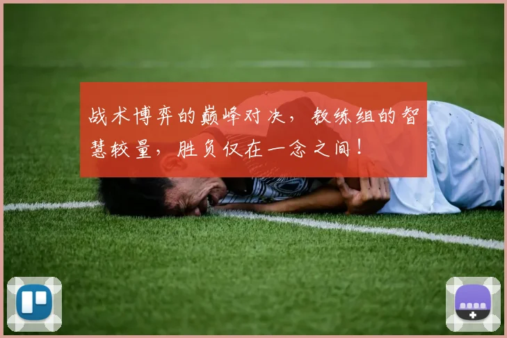 战术博弈的巅峰对决，教练组的智慧较量，胜负仅在一念之间！