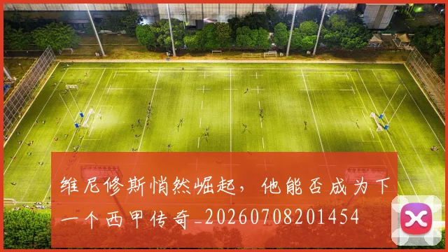 维尼修斯悄然崛起，他能否成为下一个西甲传奇_20260708201454