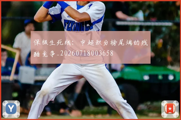 保级生死线：中超积分榜尾端的残酷竞争_20260718003658