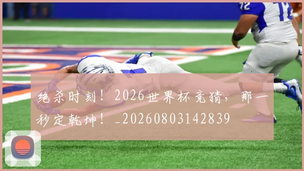 绝杀时刻!2026世界杯竞猜,那一秒定乾坤!_20260803142839