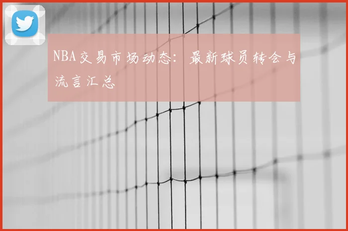 NBA交易市场动态：最新球员转会与流言汇总