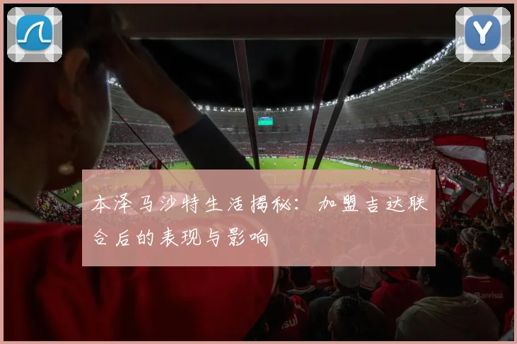 本泽马沙特生活揭秘：加盟吉达联合后的表现与影响