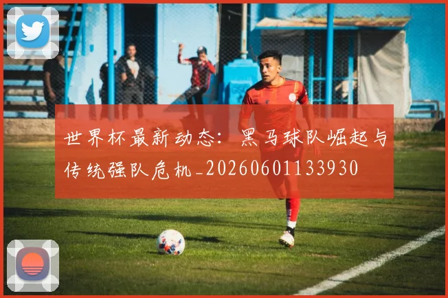 世界杯最新动态:黑马球队崛起与传统强队危机_20260601133930