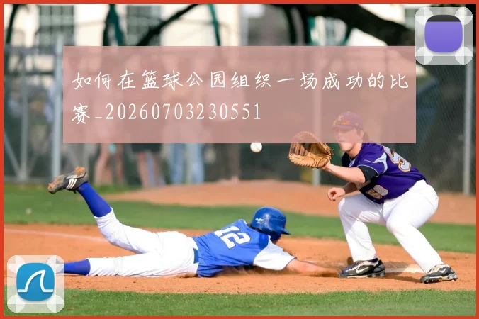如何在篮球公园组织一场成功的比赛_20260703230551