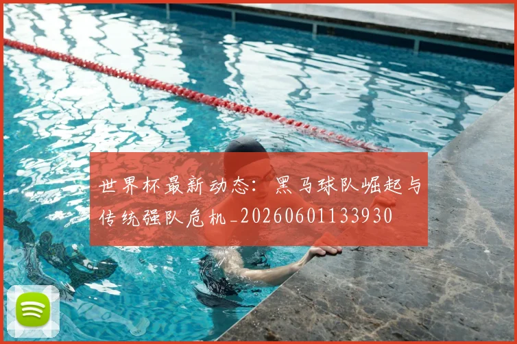 世界杯最新动态：黑马球队崛起与传统强队危机_20260601133930