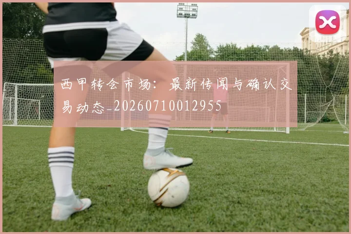 西甲转会市场：最新传闻与确认交易动态_20260710012955