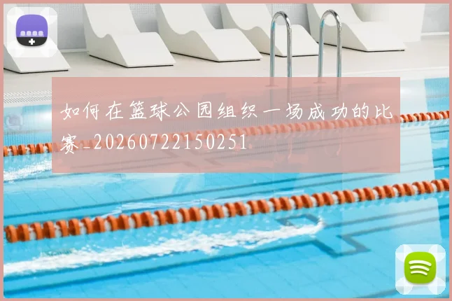 如何在篮球公园组织一场成功的比赛_20260722150251