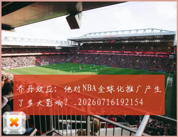 乔丹效应：他对NBA全球化推广产生了多大影响？_20260716192154