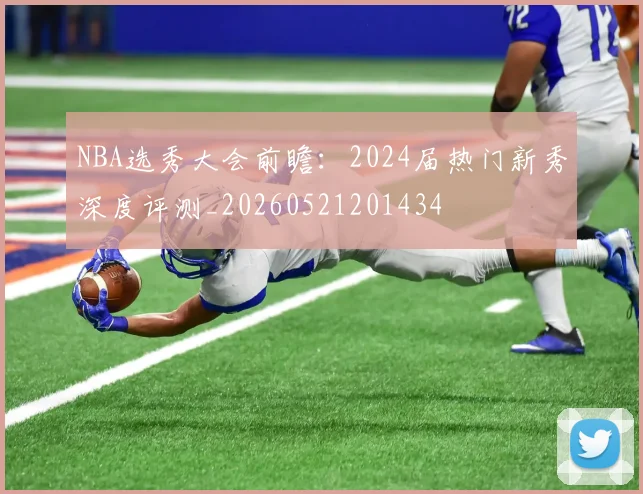 NBA选秀大会前瞻：2024届热门新秀深度评测_20260521201434
