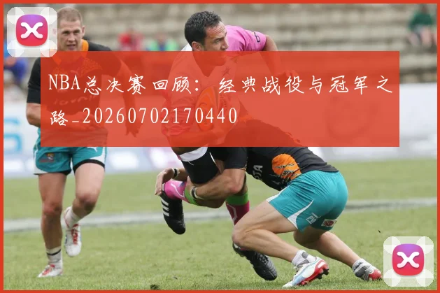 NBA总决赛回顾:经典战役与冠军之路_20260702170440