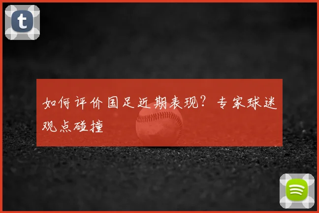 如何评价国足近期表现？专家球迷观点碰撞