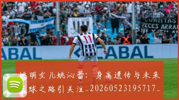 姚明女儿姚沁蕾：身高遗传与未来篮球之路引关注_20260523195717_20260703232702