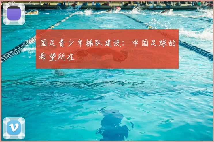 国足青少年梯队建设:中国足球的希望所在
