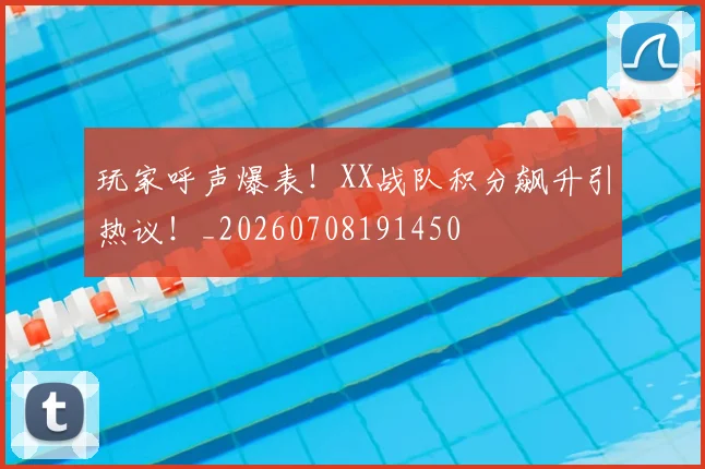 玩家呼声爆表!XX战队积分飙升引热议!_20260708191450