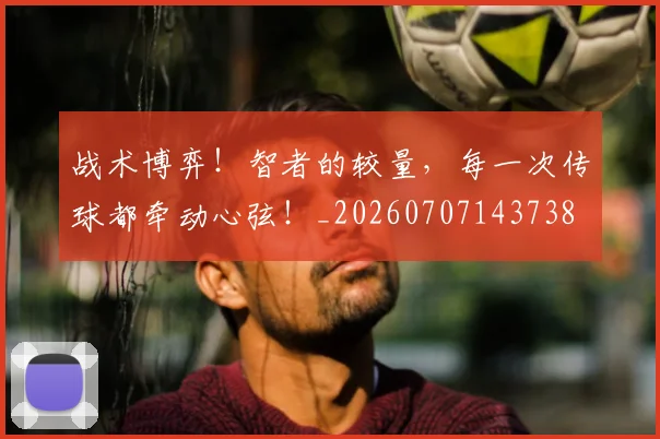 战术博弈！智者的较量，每一次传球都牵动心弦！_20260707143738