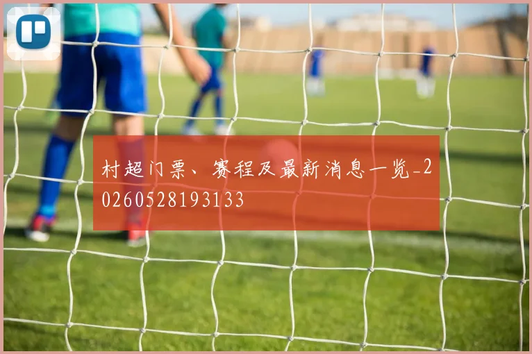 村超门票、赛程及最新消息一览_20260528193133
