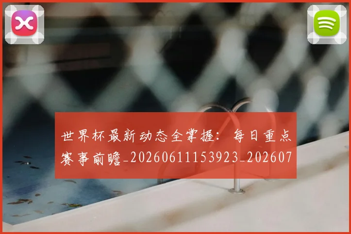 世界杯最新动态全掌握：每日重点赛事前瞻_20260611153923_20260702173851