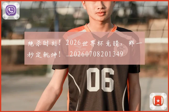 绝杀时刻！2026世界杯竞猜，那一秒定乾坤！_20260708201349