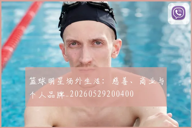 篮球明星场外生活:慈善、商业与个人品牌_20260529200400