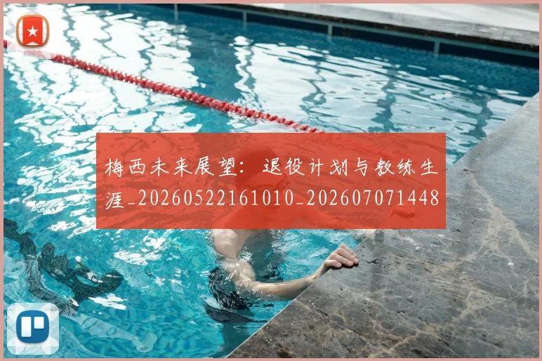 梅西未来展望：退役计划与教练生涯_20260522161010_20260707144835_20260731181835
